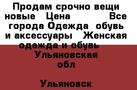 Продам срочно вещи новые › Цена ­ 1 000 - Все города Одежда, обувь и аксессуары » Женская одежда и обувь   . Ульяновская обл.,Ульяновск г.